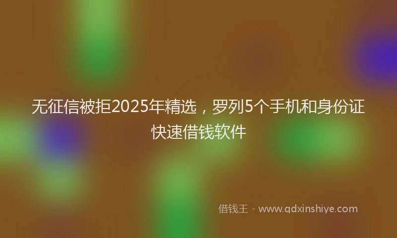 无征信被拒2025年精选，罗列5个手机和身份证快速借钱软件