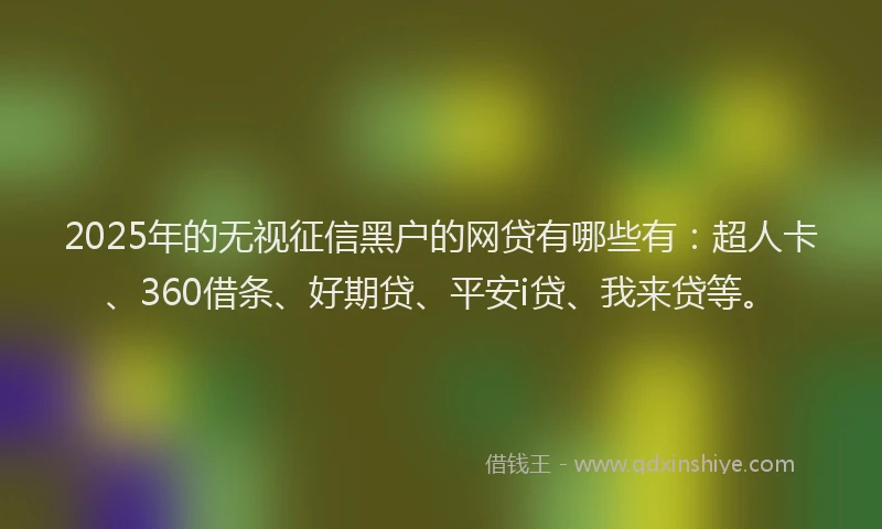2025年的无视征信黑户的网贷有哪些有：超人卡、360借条、好期贷、平安i贷、我来贷等。