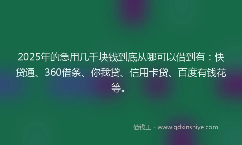 2025年的急用几千块钱到底从哪可以借到有：快贷通、360借条、你我贷、信用卡贷、百度有钱花等。
