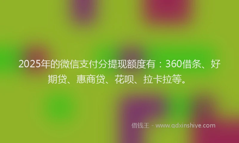 2025年的微信支付分提现额度有：360借条、好期贷、惠商贷、花呗、拉卡拉等。