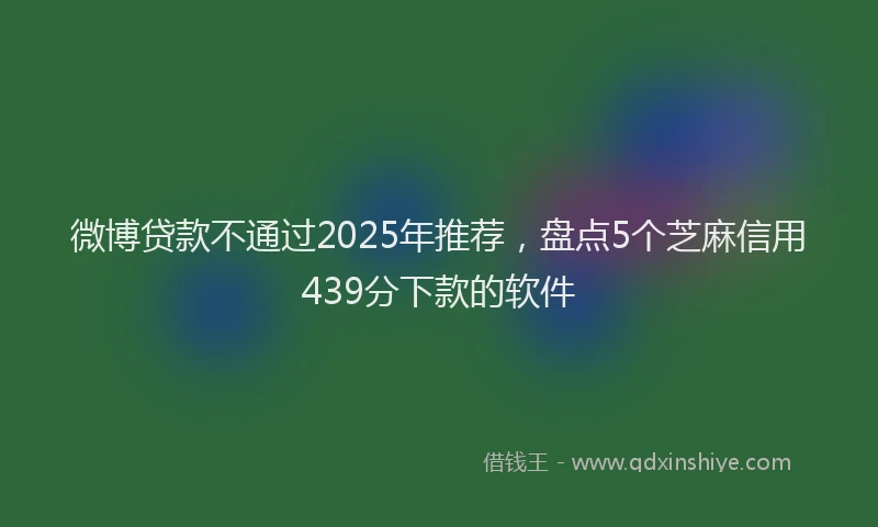 微博贷款不通过2025年推荐，盘点5个芝麻信用439分下款的软件
