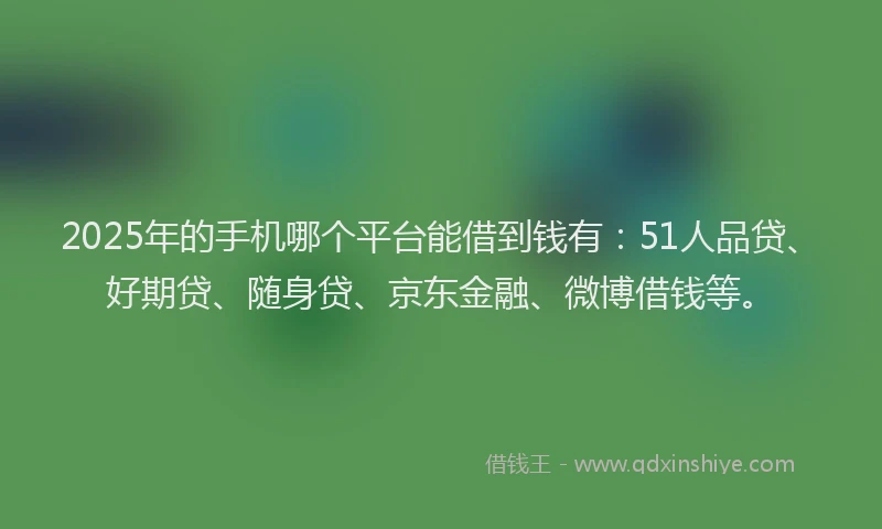 2025年的手机哪个平台能借到钱有：51人品贷、好期贷、随身贷、京东金融、微博借钱等。