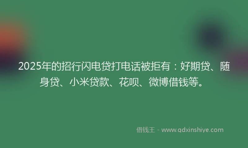 2025年的招行闪电贷打电话被拒有：好期贷、随身贷、小米贷款、花呗、微博借钱等。