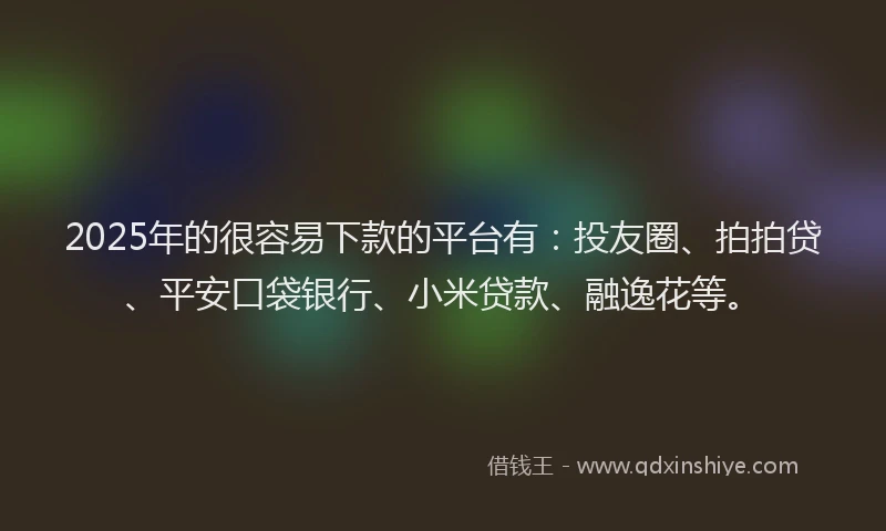2025年的很容易下款的平台有：投友圈、拍拍贷、平安口袋银行、小米贷款、融逸花等。
