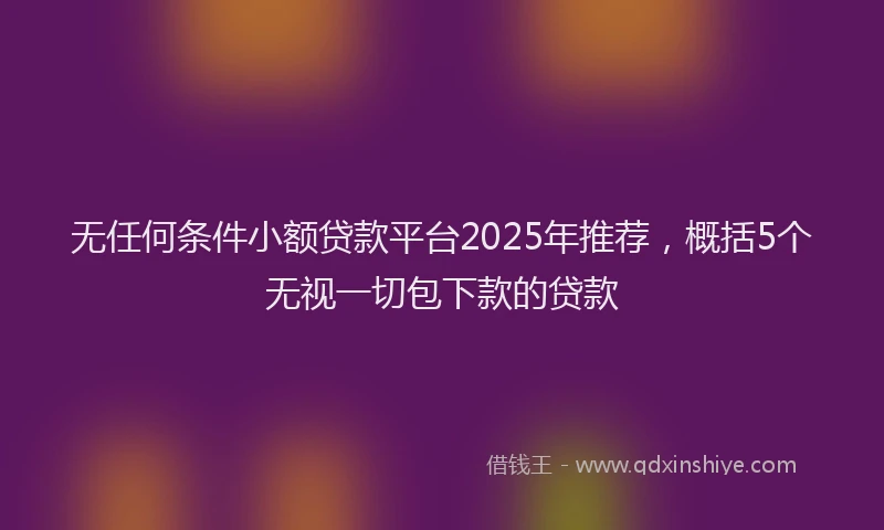 无任何条件小额贷款平台2025年推荐，概括5个无视一切包下款的贷款
