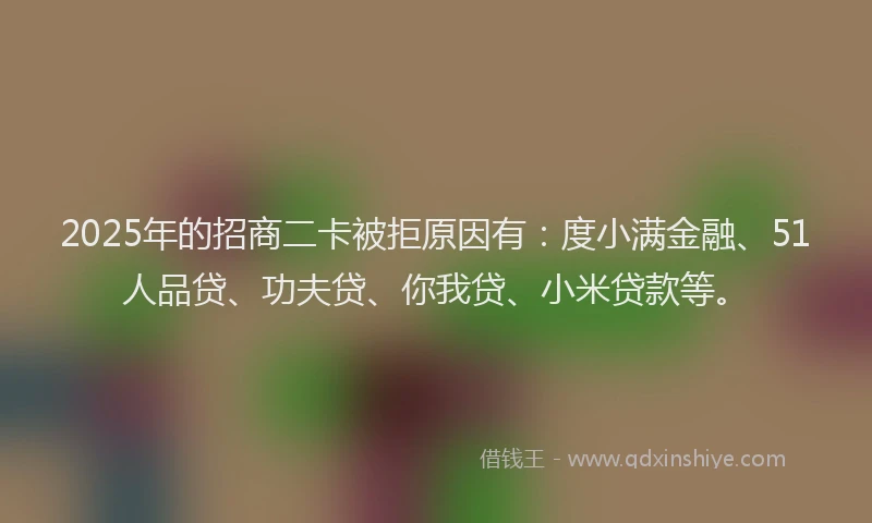 2025年的招商二卡被拒原因有：度小满金融、51人品贷、功夫贷、你我贷、小米贷款等。