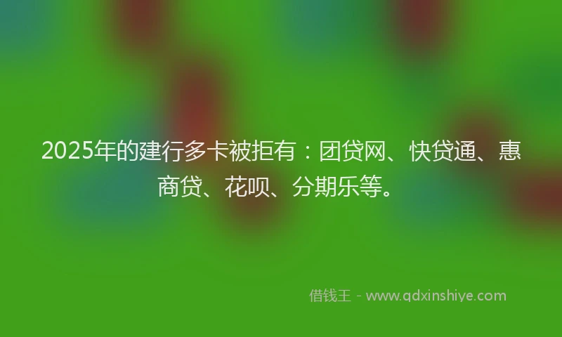 2025年的建行多卡被拒有：团贷网、快贷通、惠商贷、花呗、分期乐等。