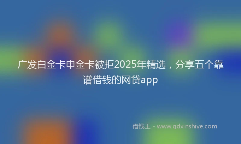 广发白金卡申金卡被拒2025年精选，分享五个靠谱借钱的网贷app