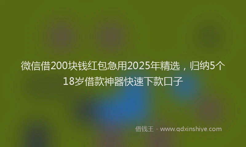 微信借200块钱红包急用2025年精选，归纳5个18岁借款神器快速下款口子