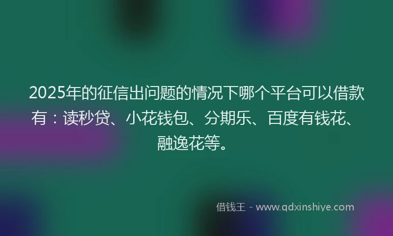 2025年的征信出问题的情况下哪个平台可以借款有：读秒贷、小花钱包、分期乐、百度有钱花、融逸花等。