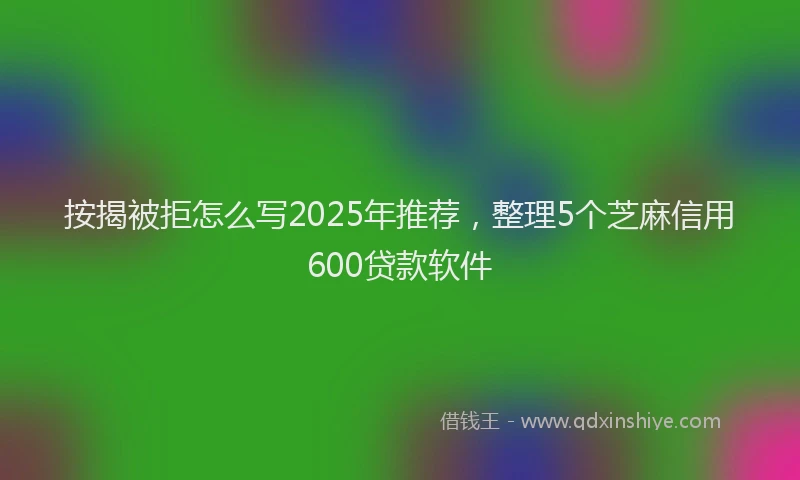 按揭被拒怎么写2025年推荐，整理5个芝麻信用600贷款软件