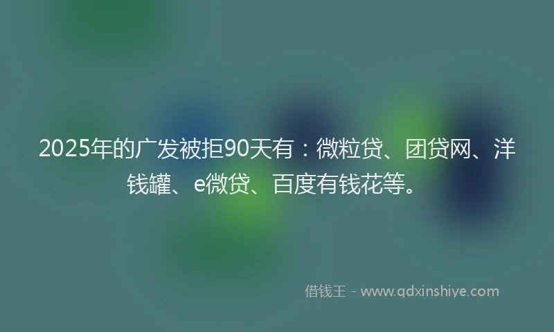2025年的广发被拒90天有：微粒贷、团贷网、洋钱罐、e微贷、百度有钱花等。