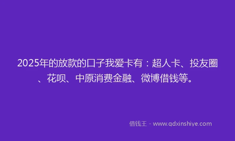 2025年的放款的口子我爱卡有：超人卡、投友圈、花呗、中原消费金融、微博借钱等。