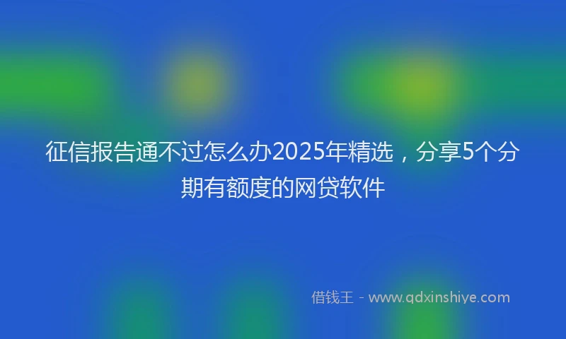 征信报告通不过怎么办2025年精选，分享5个分期有额度的网贷软件