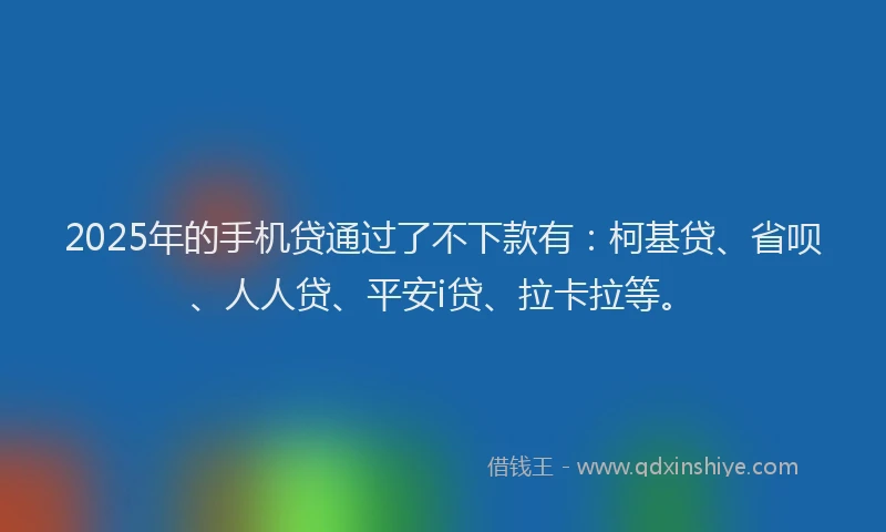 2025年的手机贷通过了不下款有：柯基贷、省呗、人人贷、平安i贷、拉卡拉等。