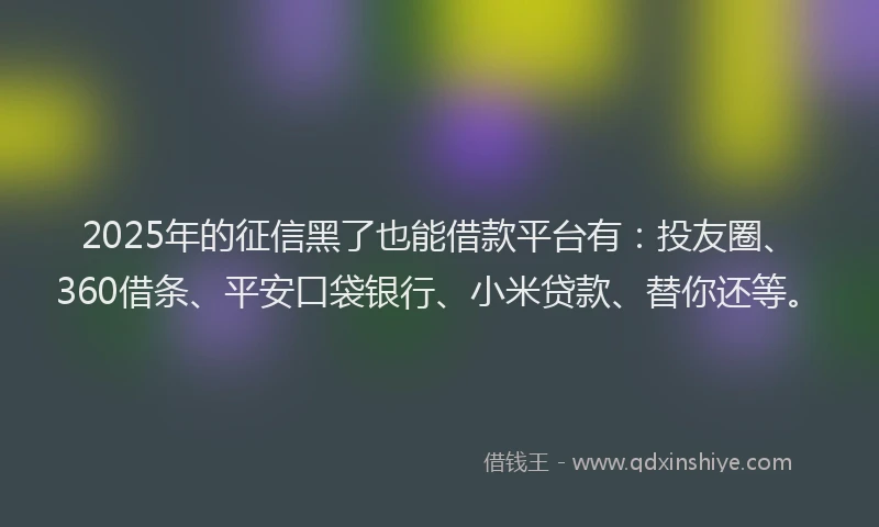 2025年的征信黑了也能借款平台有：投友圈、360借条、平安口袋银行、小米贷款、替你还等。