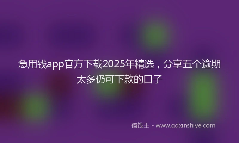 急用钱app官方下载2025年精选，分享五个逾期太多仍可下款的口子