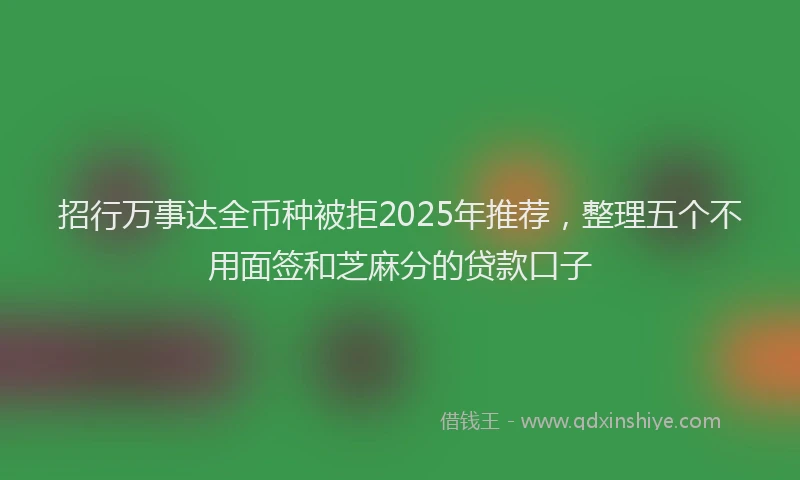 招行万事达全币种被拒2025年推荐，整理五个不用面签和芝麻分的贷款口子