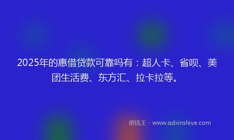 2025年的惠借贷款可靠吗有：超人卡、省呗、美团生活费、东方汇、拉卡拉等。