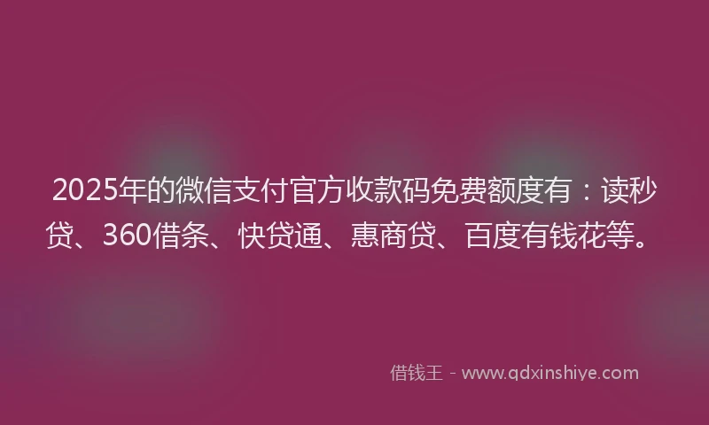 2025年的微信支付官方收款码免费额度有：读秒贷、360借条、快贷通、惠商贷、百度有钱花等。