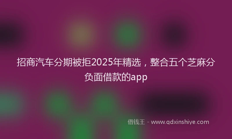 招商汽车分期被拒2025年精选，整合五个芝麻分负面借款的app