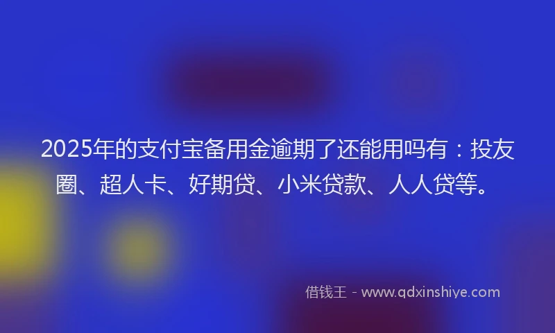 2025年的支付宝备用金逾期了还能用吗有：投友圈、超人卡、好期贷、小米贷款、人人贷等。