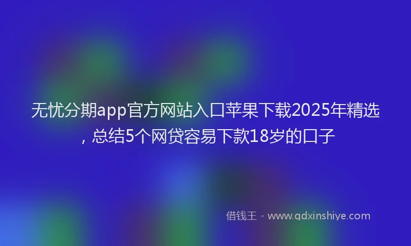 无忧分期app官方网站入口苹果下载2025年精选，总结5个网贷容易下款18岁的口子