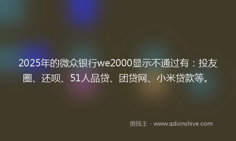 2025年的微众银行we2000显示不通过有：投友圈、还呗、51人品贷、团贷网、小米贷款等。