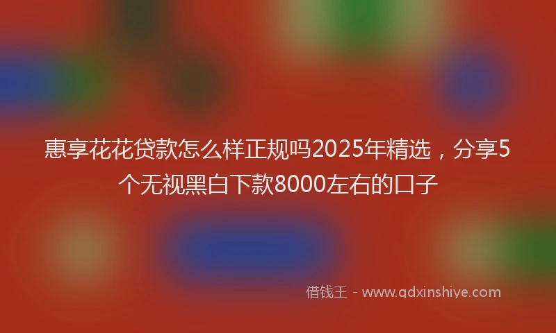 惠享花花贷款怎么样正规吗2025年精选，分享5个无视黑白下款8000左右的口子