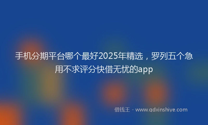 手机分期平台哪个最好2025年精选，罗列五个急用不求评分快借无忧的app