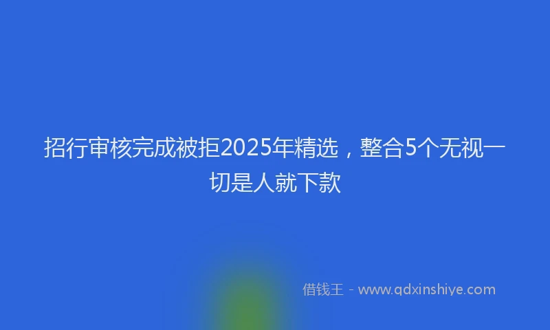 招行审核完成被拒2025年精选，整合5个无视一切是人就下款