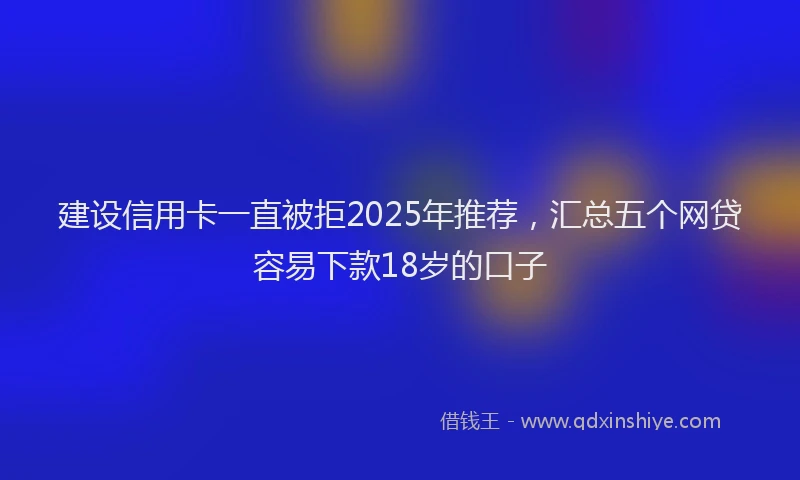 建设信用卡一直被拒2025年推荐，汇总五个网贷容易下款18岁的口子