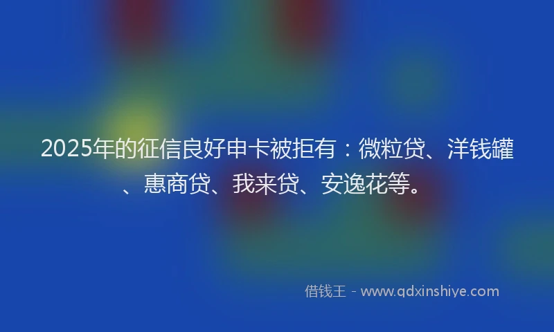 2025年的征信良好申卡被拒有：微粒贷、洋钱罐、惠商贷、我来贷、安逸花等。