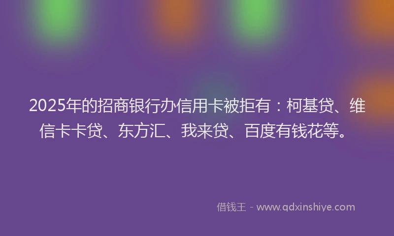 2025年的招商银行办信用卡被拒有：柯基贷、维信卡卡贷、东方汇、我来贷、百度有钱花等。