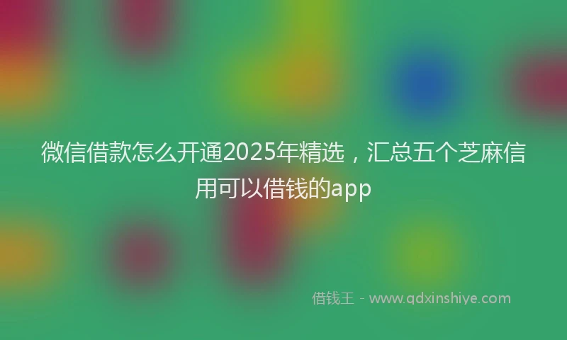 微信借款怎么开通2025年精选，汇总五个芝麻信用可以借钱的app