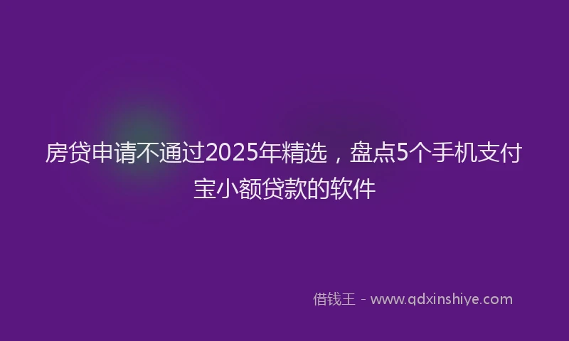房贷申请不通过2025年精选，盘点5个手机支付宝小额贷款的软件