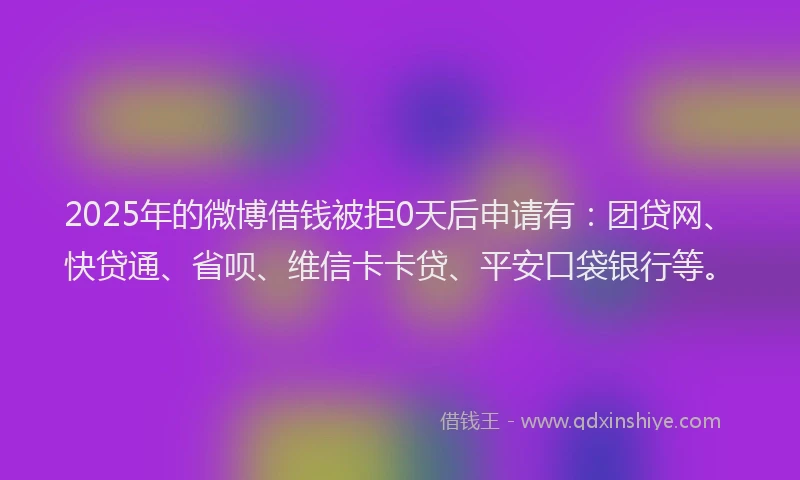 2025年的微博借钱被拒0天后申请有：团贷网、快贷通、省呗、维信卡卡贷、平安口袋银行等。