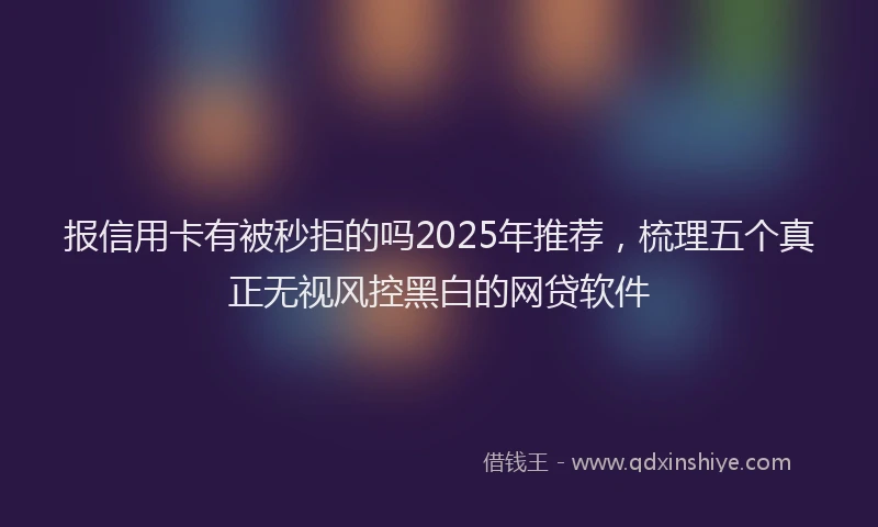 报信用卡有被秒拒的吗2025年推荐，梳理五个真正无视风控黑白的网贷软件