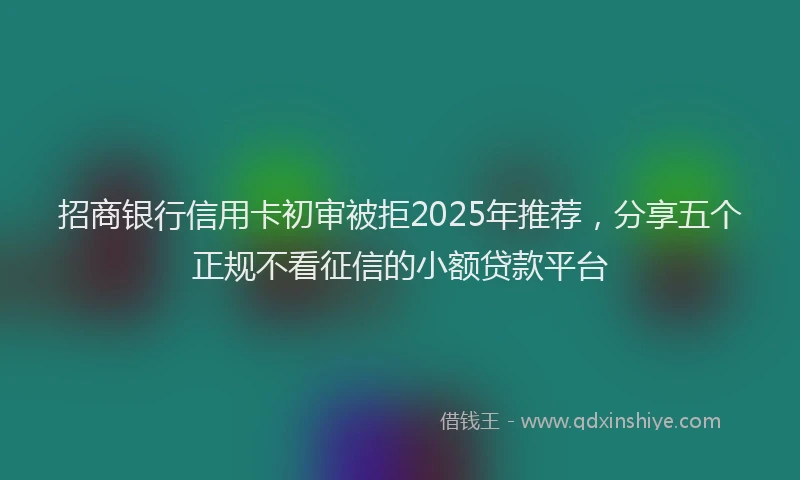 招商银行信用卡初审被拒2025年推荐，分享五个正规不看征信的小额贷款平台