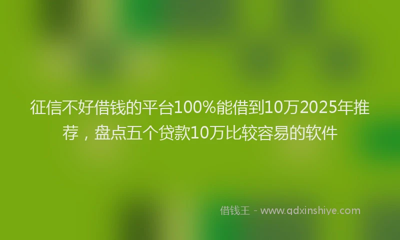 征信不好借钱的平台100%能借到10万2025年推荐，盘点五个贷款10万比较容易的软件