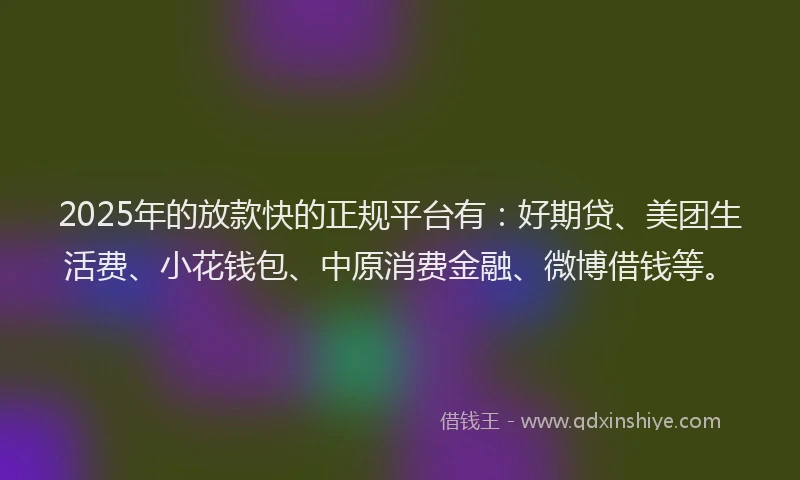 2025年的放款快的正规平台有：好期贷、美团生活费、小花钱包、中原消费金融、微博借钱等。