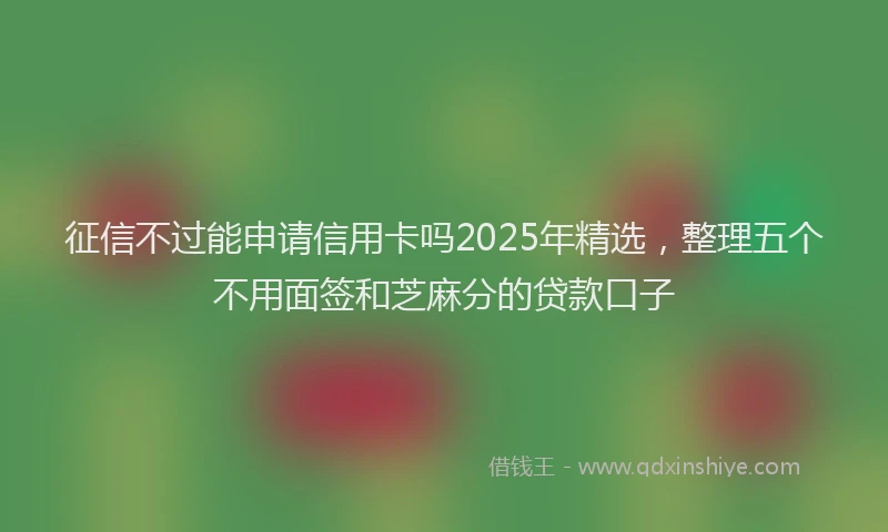 征信不过能申请信用卡吗2025年精选，整理五个不用面签和芝麻分的贷款口子
