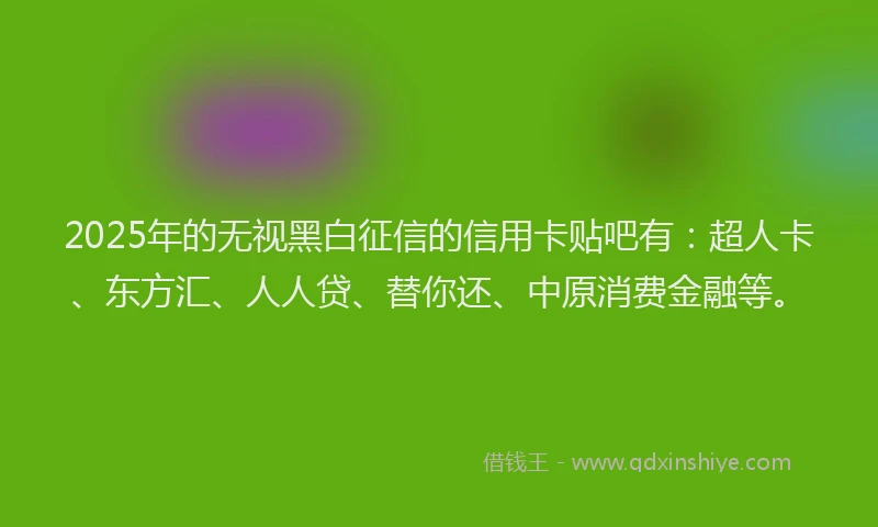 2025年的无视黑白征信的信用卡贴吧有：超人卡、东方汇、人人贷、替你还、中原消费金融等。