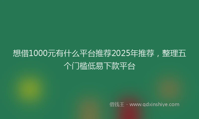 想借1000元有什么平台推荐2025年推荐，整理五个门槛低易下款平台