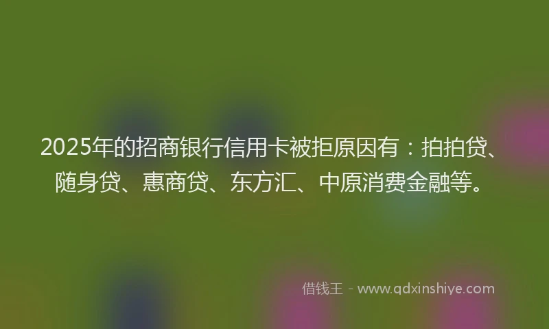 2025年的招商银行信用卡被拒原因有：拍拍贷、随身贷、惠商贷、东方汇、中原消费金融等。