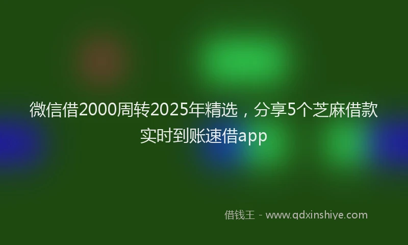 微信借2000周转2025年精选，分享5个芝麻借款实时到账速借app