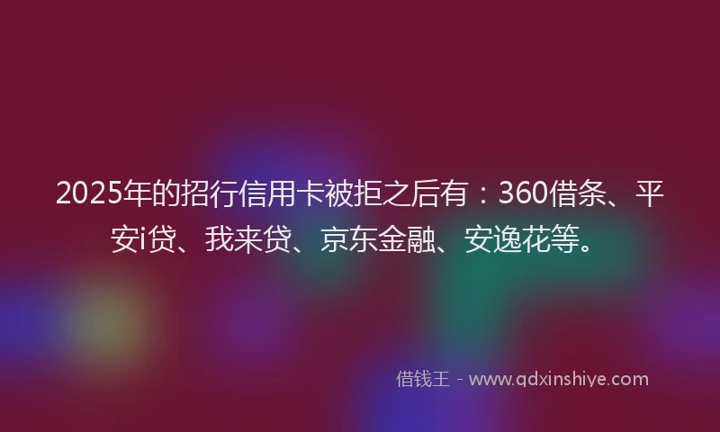 2025年的招行信用卡被拒之后有：360借条、平安i贷、我来贷、京东金融、安逸花等。