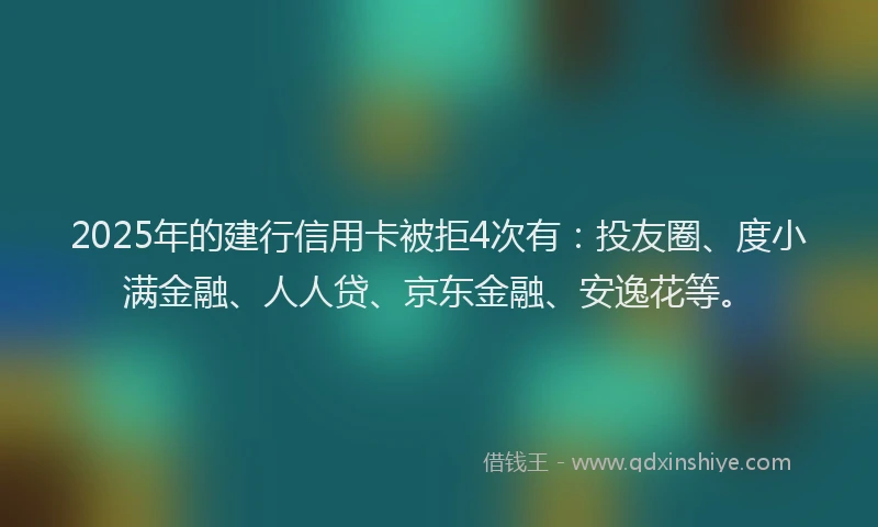 2025年的建行信用卡被拒4次有：投友圈、度小满金融、人人贷、京东金融、安逸花等。