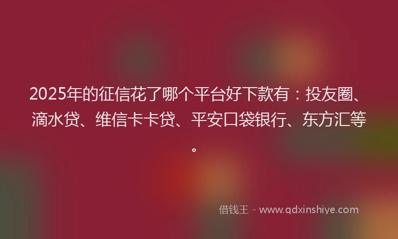 2025年的征信花了哪个平台好下款有：投友圈、滴水贷、维信卡卡贷、平安口袋银行、东方汇等。