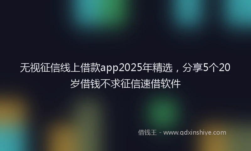 无视征信线上借款app2025年精选，分享5个20岁借钱不求征信速借软件